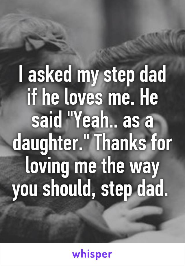 I asked my step dad if he loves me. He said "Yeah.. as a daughter." Thanks for loving me the way you should, step dad. 