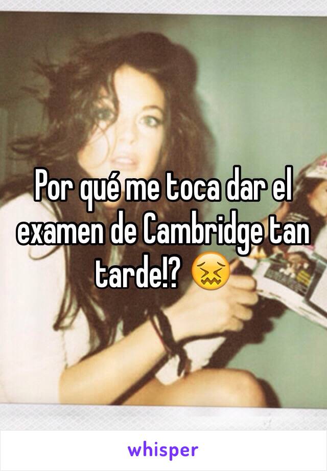 Por qué me toca dar el examen de Cambridge tan tarde!? 😖