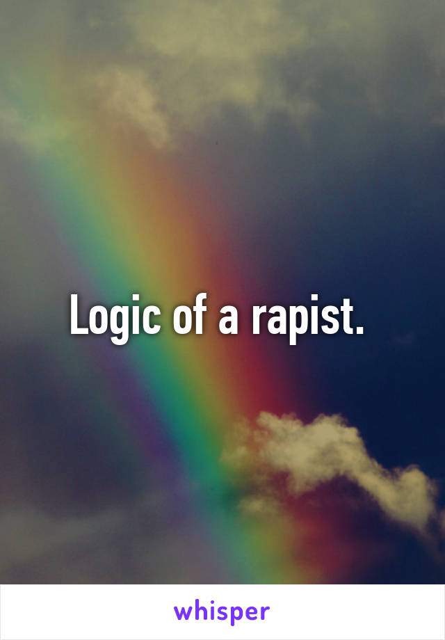 Logic of a rapist. 