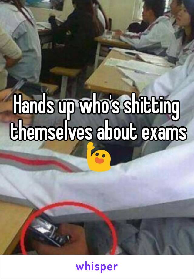 Hands up who's shitting themselves about exams 🙋