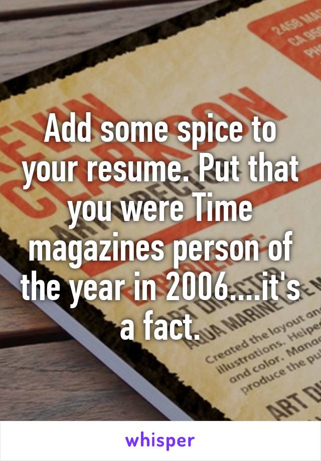 Add some spice to your resume. Put that you were Time magazines person of the year in 2006....it's a fact.