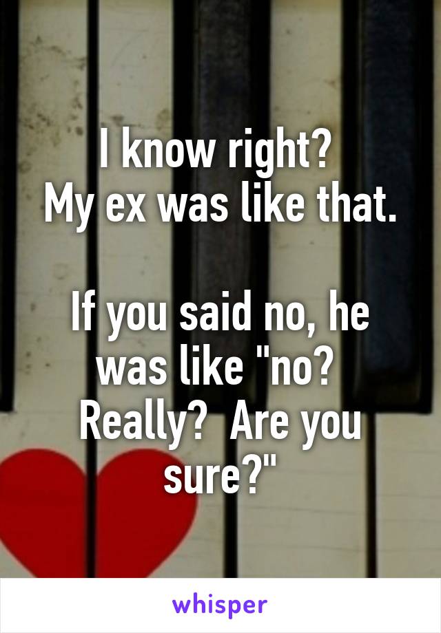 I know right? 
My ex was like that. 
If you said no, he was like "no?  Really?  Are you sure?"