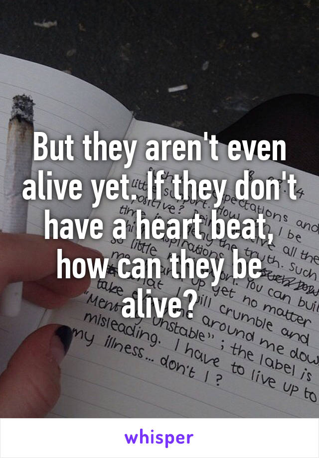 But they aren't even alive yet. If they don't have a heart beat, how can they be alive?