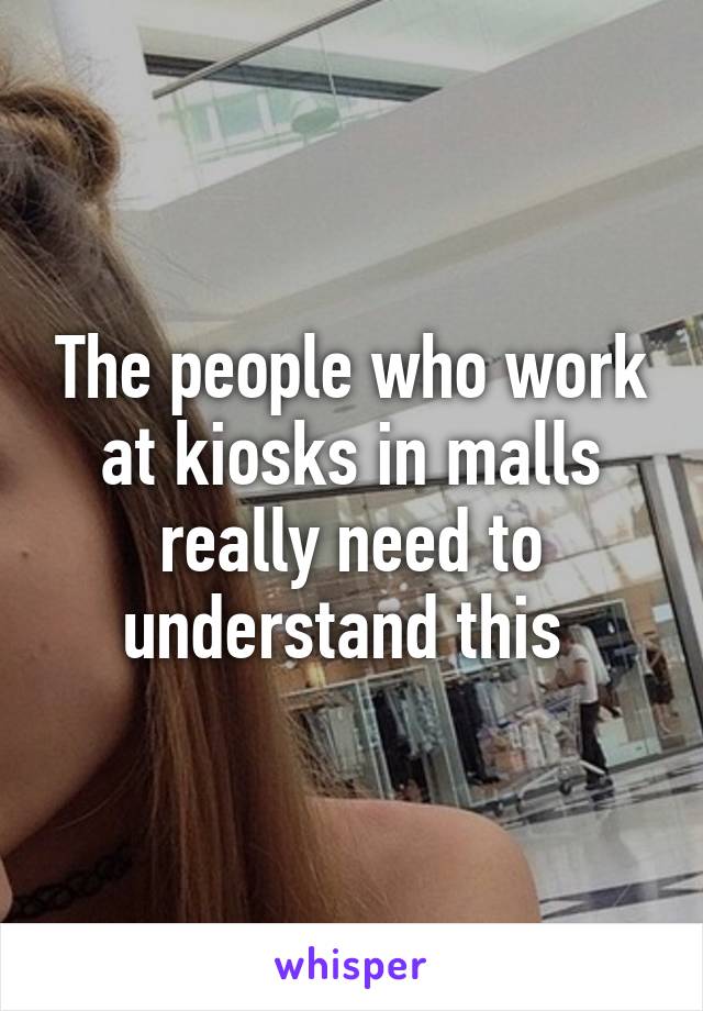 The people who work at kiosks in malls really need to understand this 