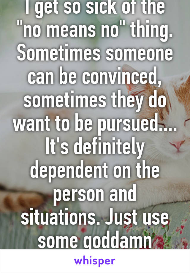 I get so sick of the "no means no" thing. Sometimes someone can be convinced, sometimes they do want to be pursued.... It's definitely dependent on the person and situations. Just use some goddamn sense. 