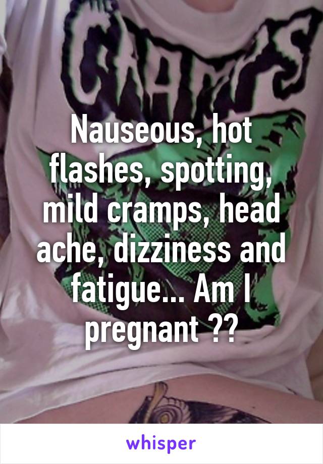 Nauseous, hot flashes, spotting, mild cramps, head ache, dizziness and fatigue... Am I pregnant ??