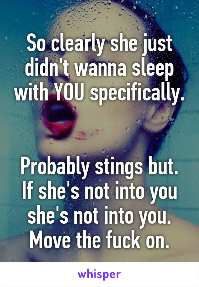 So clearly she just didn't wanna sleep with YOU specifically. 

Probably stings but. If she's not into you she's not into you. Move the fuck on.