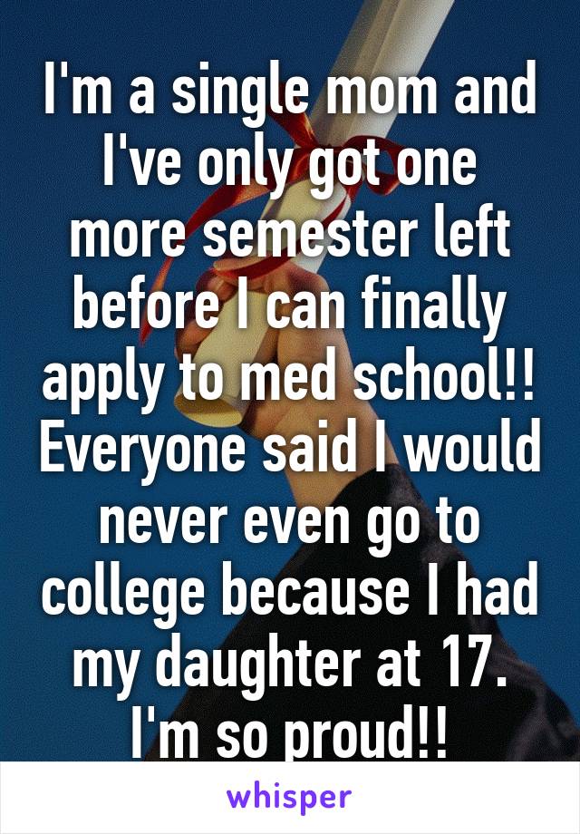 I'm a single mom and I've only got one more semester left before I can finally apply to med school!! Everyone said I would never even go to college because I had my daughter at 17. I'm so proud!!