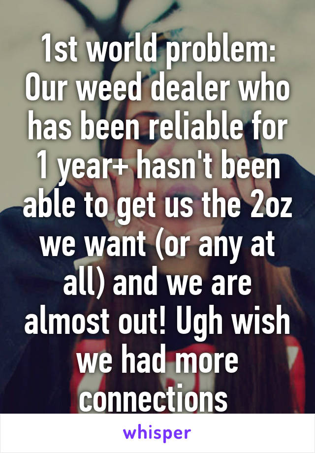 1st world problem: Our weed dealer who has been reliable for 1 year+ hasn't been able to get us the 2oz we want (or any at all) and we are almost out! Ugh wish we had more connections 