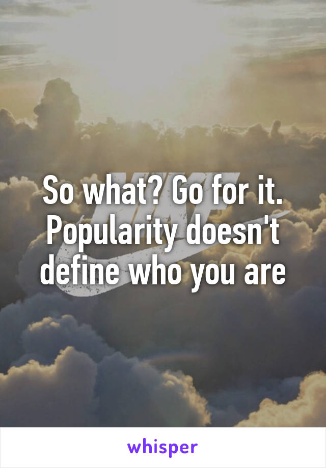 So what? Go for it. Popularity doesn't define who you are