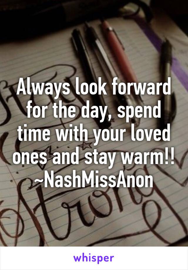 Always look forward for the day, spend time with your loved ones and stay warm!!
~NashMissAnon