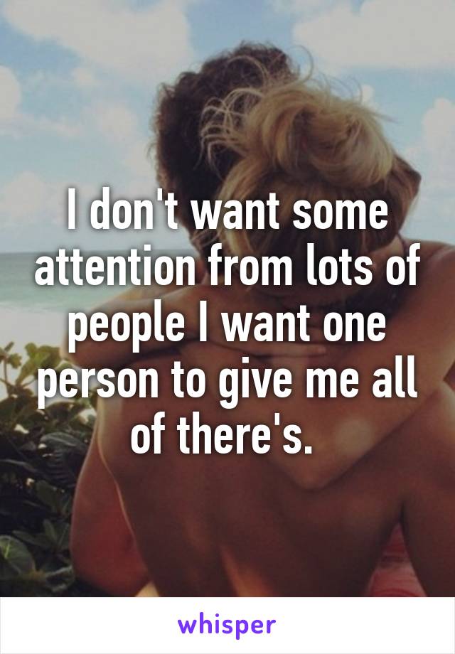 I don't want some attention from lots of people I want one person to give me all of there's. 