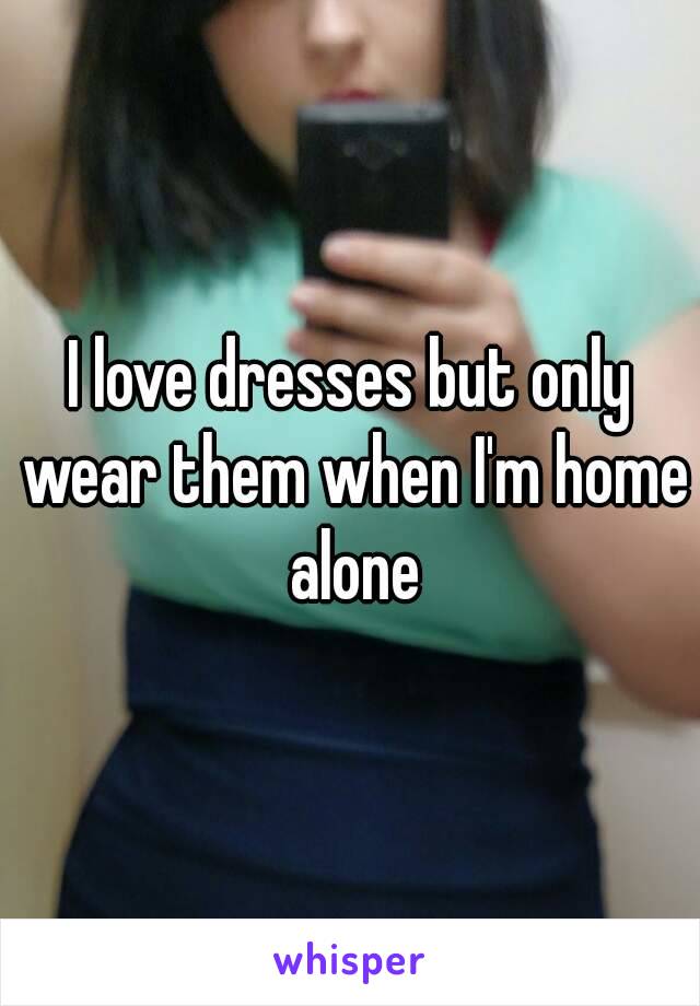 I love dresses but only wear them when I'm home alone