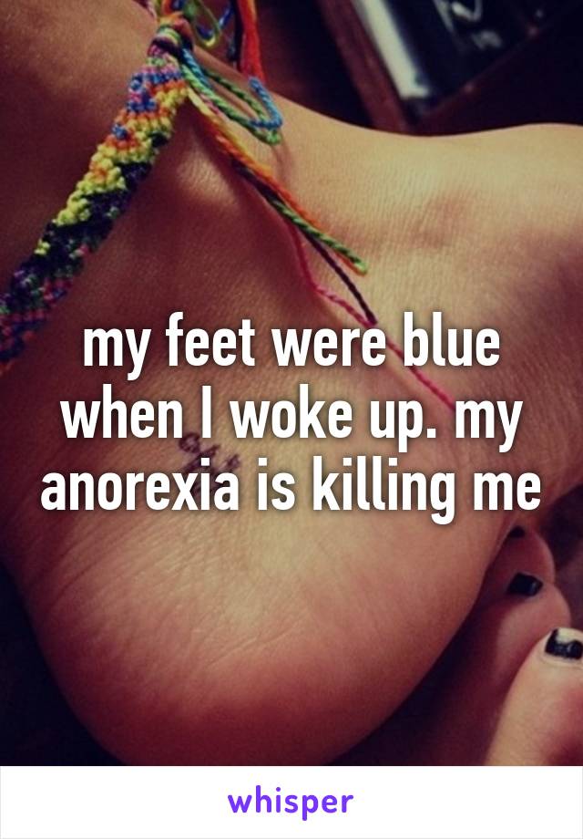 my feet were blue when I woke up. my anorexia is killing me