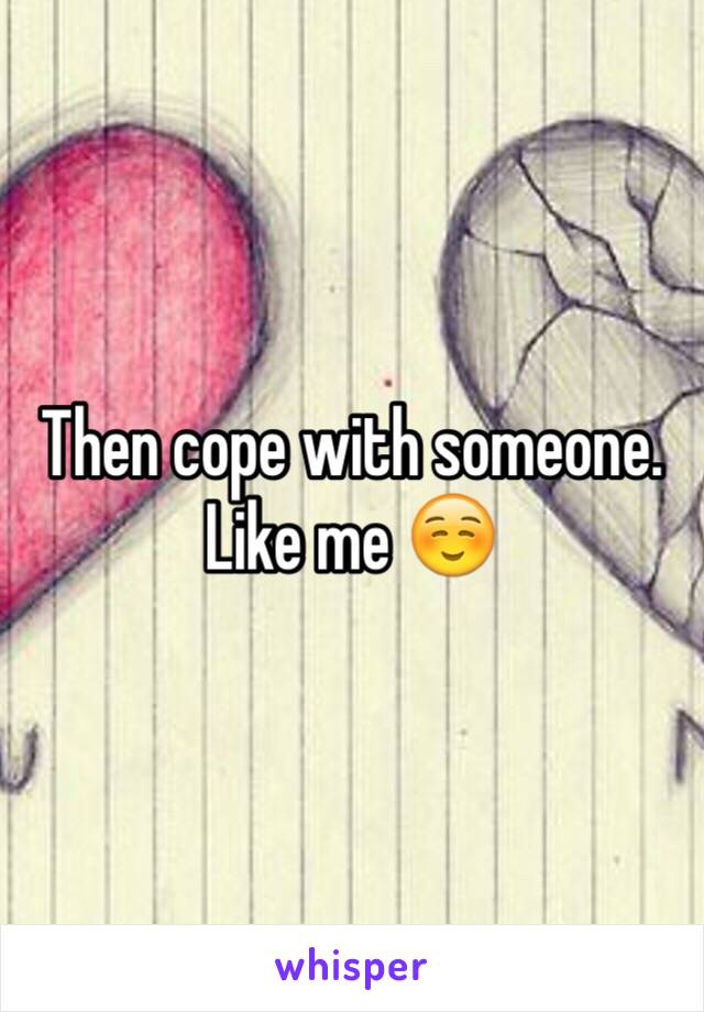 Then cope with someone. Like me ☺ 