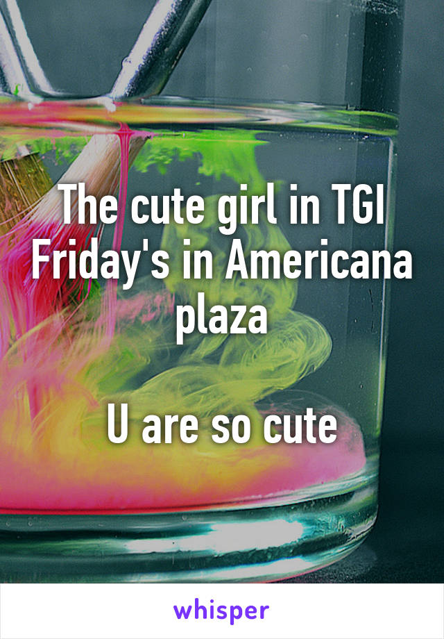 The cute girl in TGI Friday's in Americana plaza

U are so cute