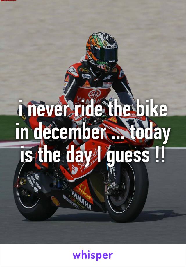 i never ride the bike in december ... today is the day I guess !!