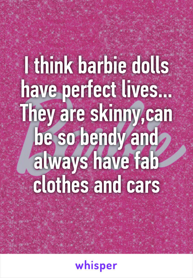 I think barbie dolls have perfect lives...
They are skinny,can be so bendy and always have fab clothes and cars
