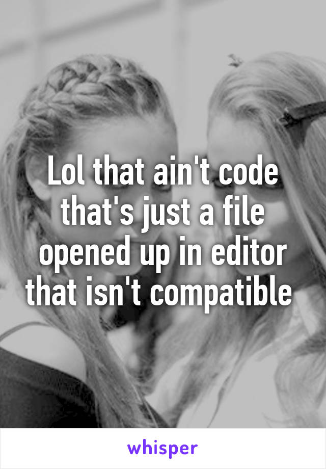 Lol that ain't code that's just a file opened up in editor that isn't compatible 