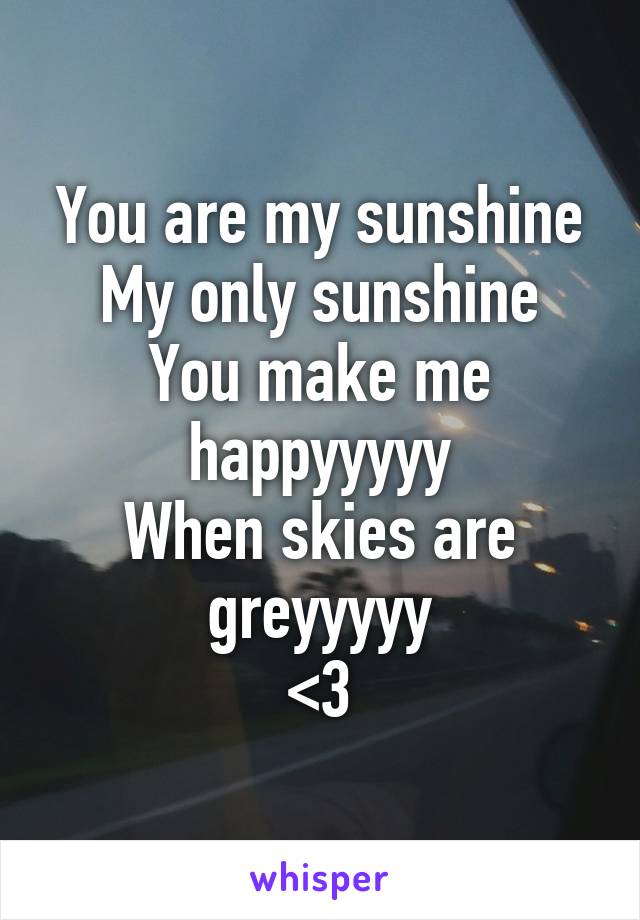 You are my sunshine
My only sunshine
You make me happyyyyy
When skies are greyyyyy
<3