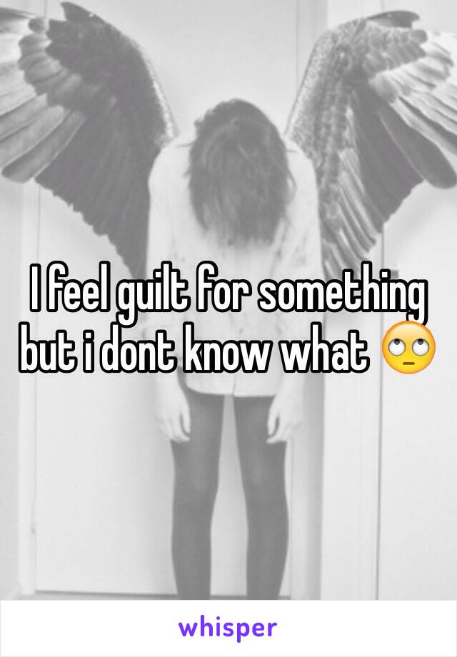 I feel guilt for something but i dont know what 🙄