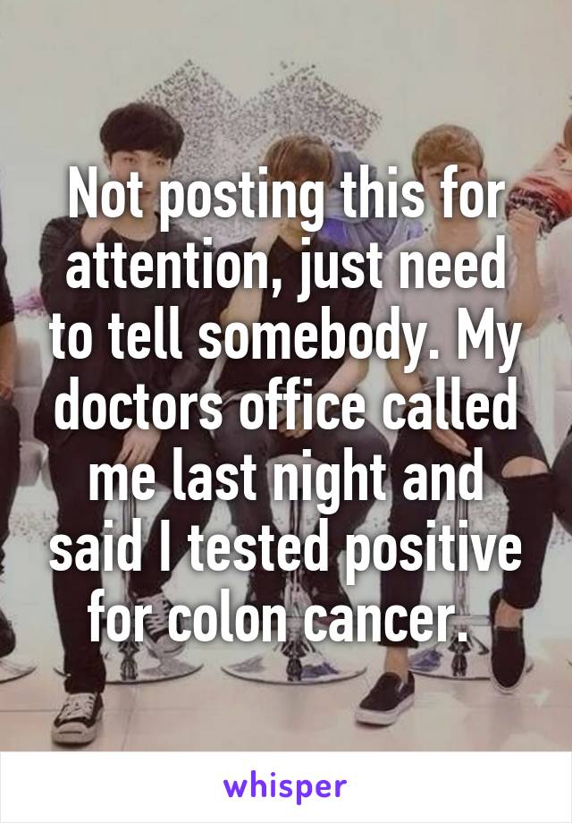 Not posting this for attention, just need to tell somebody. My doctors office called me last night and said I tested positive for colon cancer. 