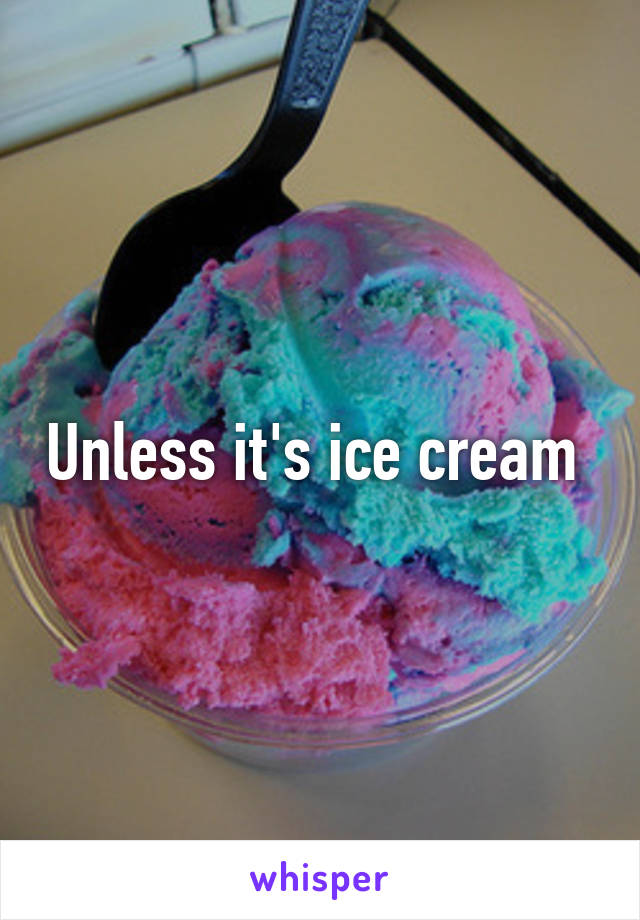 Unless it's ice cream 