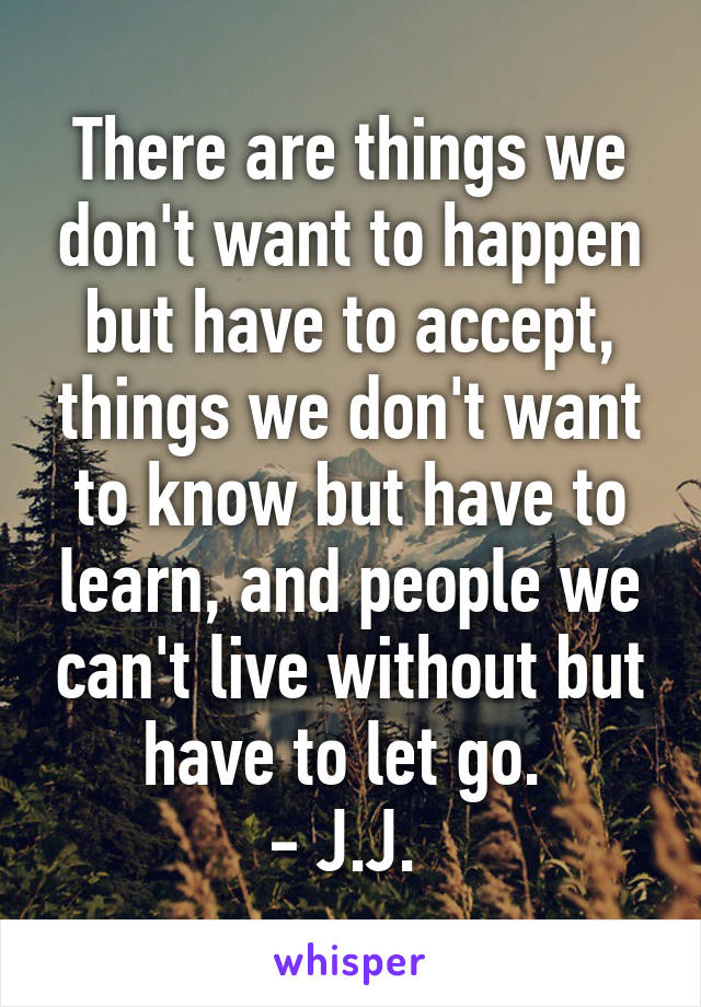 There are things we don't want to happen but have to accept, things we don't want to know but have to learn, and people we can't live without but have to let go. 
- J.J. 