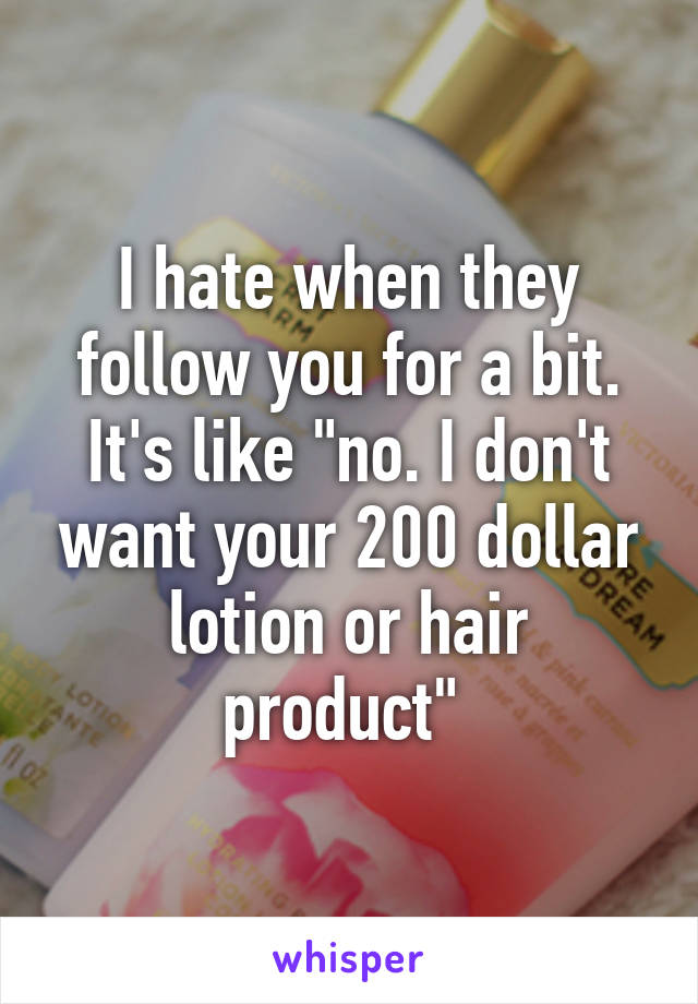 I hate when they follow you for a bit. It's like "no. I don't want your 200 dollar lotion or hair product" 