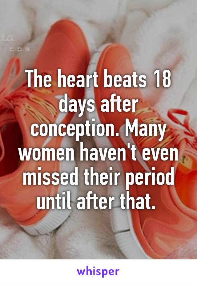 The heart beats 18 days after conception. Many women haven't even missed their period until after that. 