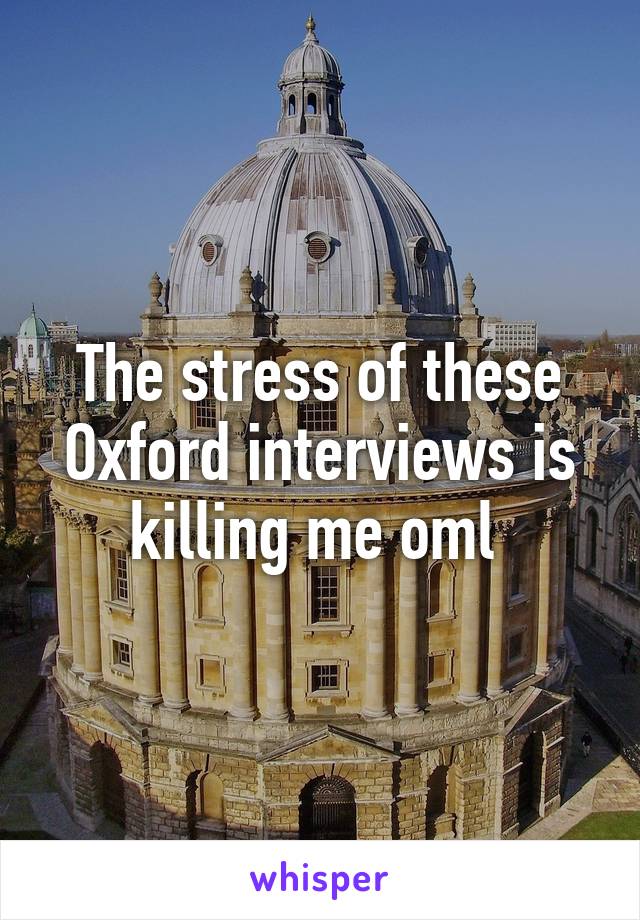 The stress of these Oxford interviews is killing me oml 