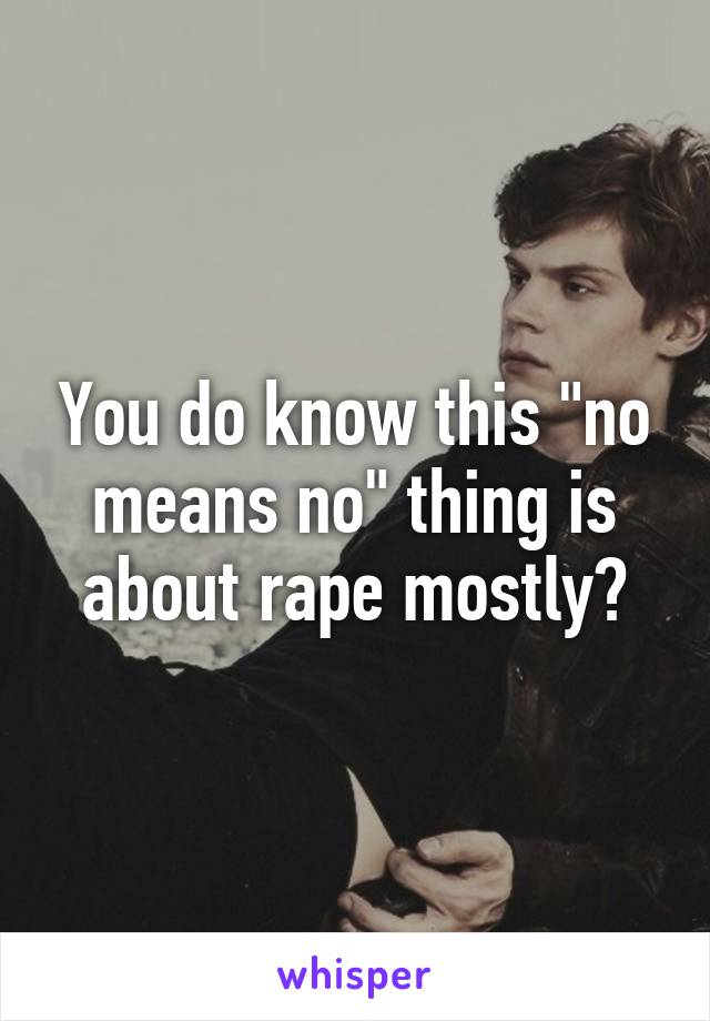 You do know this "no means no" thing is about rape mostly?