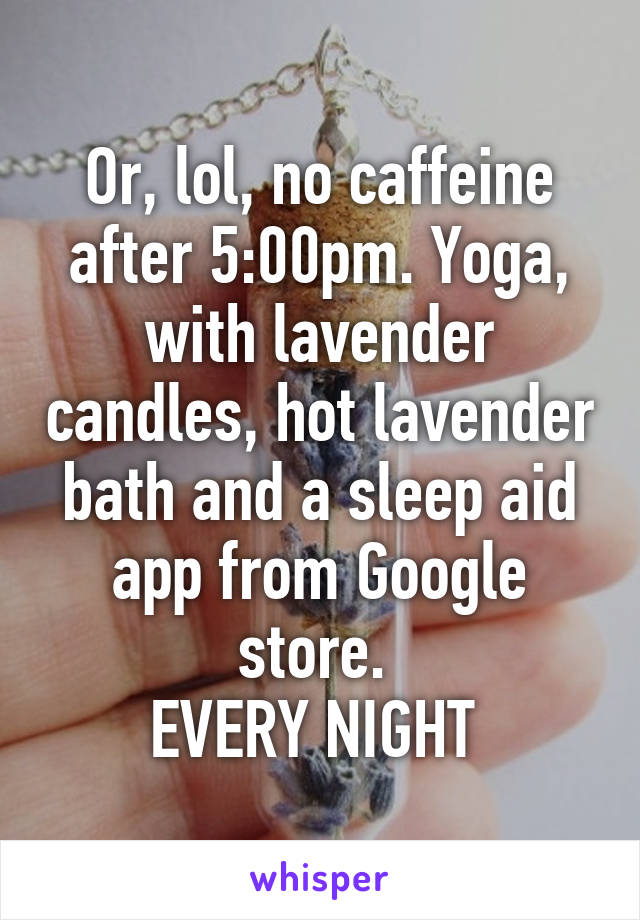 Or, lol, no caffeine after 5:00pm. Yoga, with lavender candles, hot lavender bath and a sleep aid app from Google store. 
EVERY NIGHT 