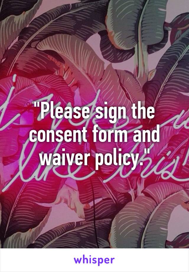 "Please sign the consent form and waiver policy."