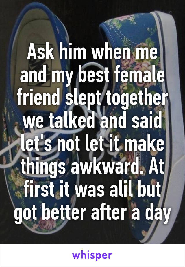 Ask him when me and my best female friend slept together we talked and said let's not let it make things awkward. At first it was alil but got better after a day