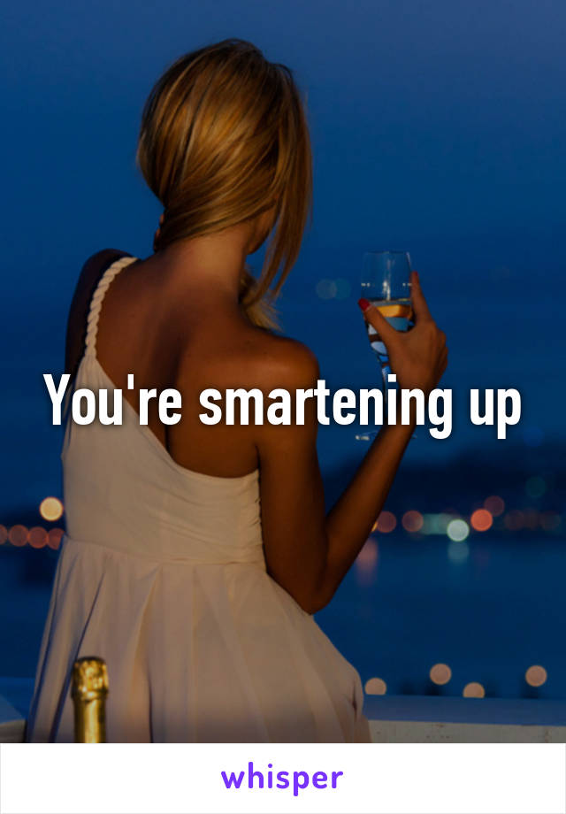 You're smartening up