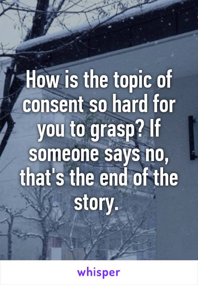 How is the topic of consent so hard for you to grasp? If someone says no, that's the end of the story. 