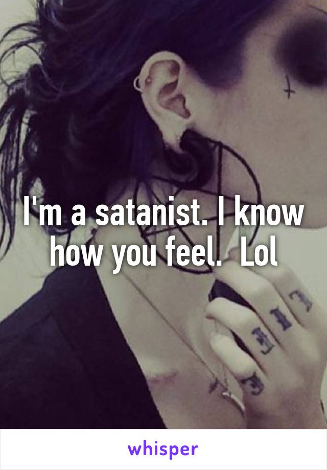 I'm a satanist. I know how you feel.  Lol