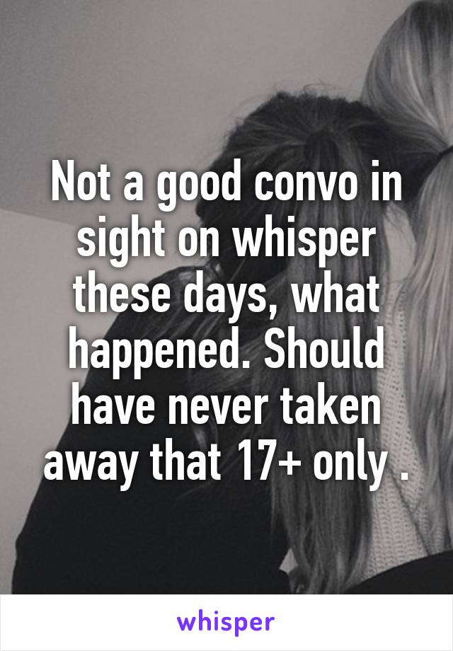 Not a good convo in sight on whisper these days, what happened. Should have never taken away that 17+ only .