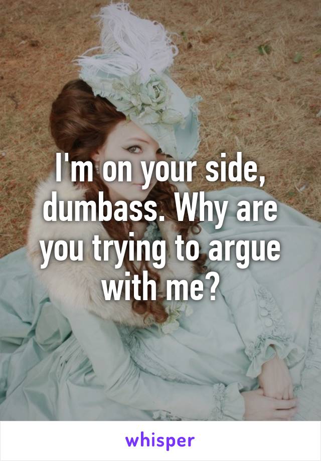 I'm on your side, dumbass. Why are you trying to argue with me?