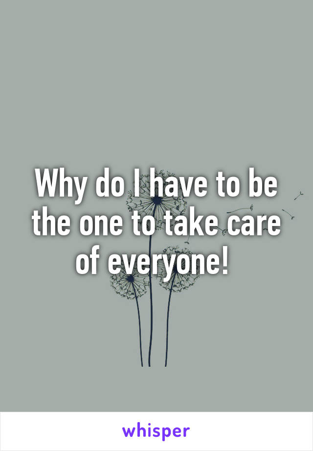 Why do I have to be the one to take care of everyone! 