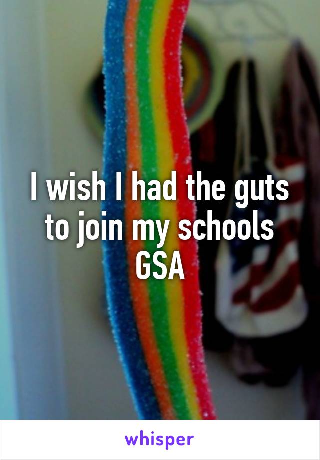 I wish I had the guts to join my schools GSA