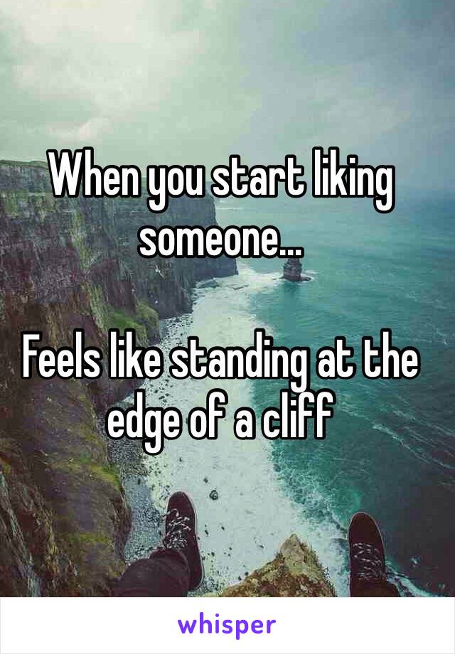 When you start liking someone...

Feels like standing at the edge of a cliff