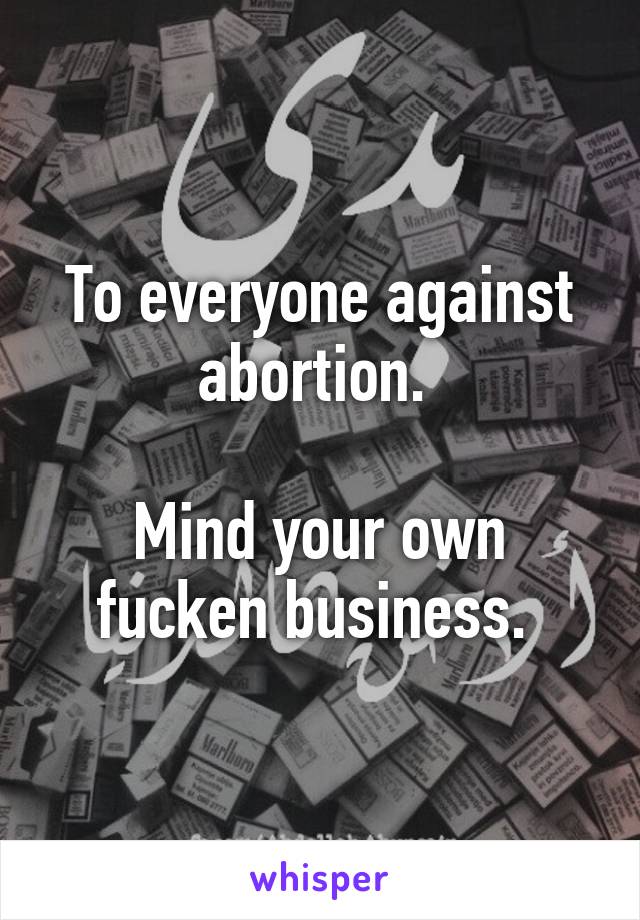 To everyone against abortion. 

Mind your own fucken business. 