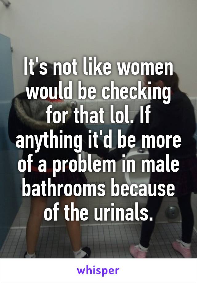 It's not like women would be checking for that lol. If anything it'd be more of a problem in male bathrooms because of the urinals.