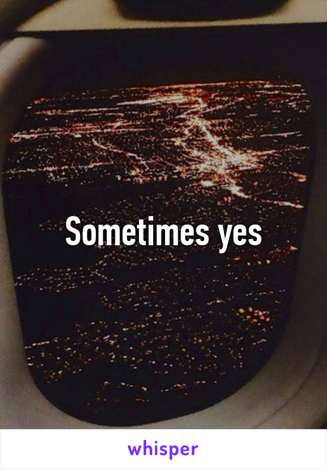 Sometimes yes