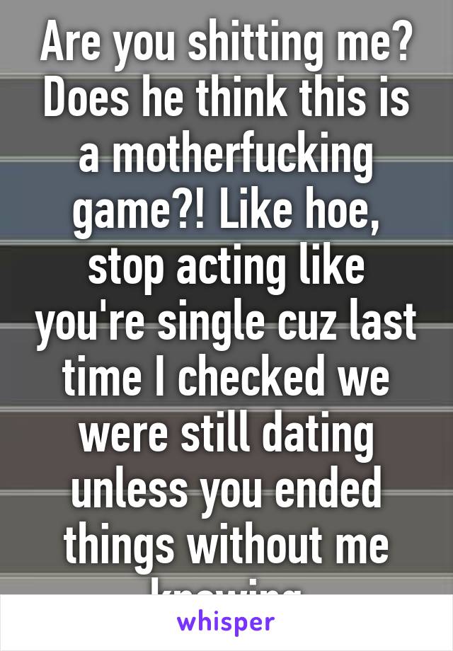 Are you shitting me? Does he think this is a motherfucking game?! Like hoe, stop acting like you're single cuz last time I checked we were still dating unless you ended things without me knowing