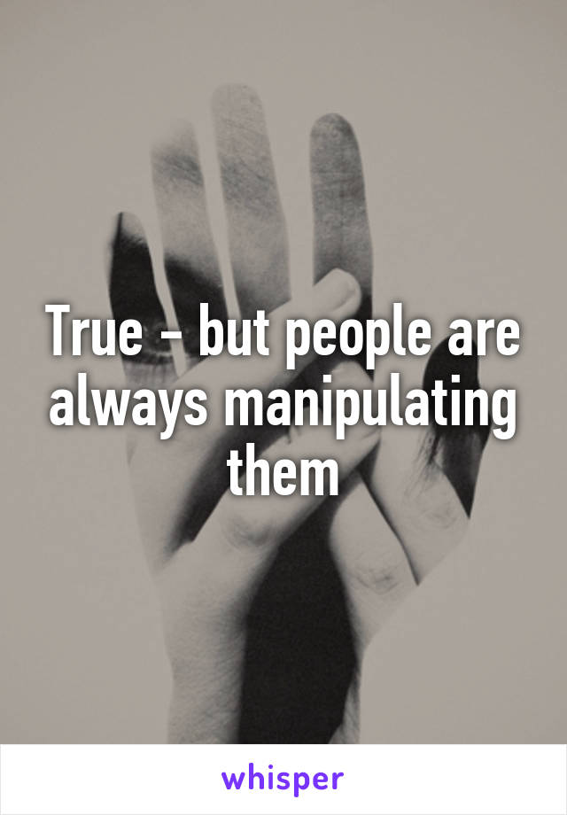 True - but people are always manipulating them