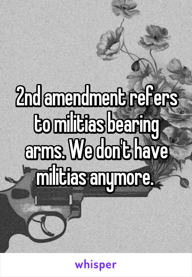 2nd amendment refers to militias bearing arms. We don't have militias anymore. 