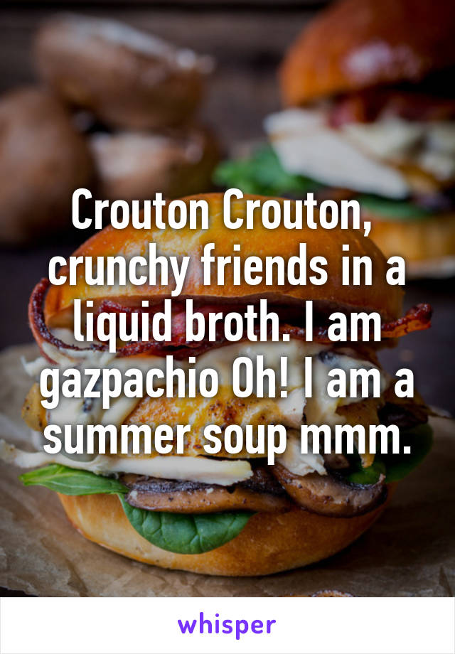 Crouton Crouton,  crunchy friends in a liquid broth. I am gazpachio Oh! I am a summer soup mmm.